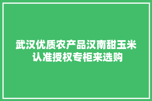 武汉优质农产品汉南甜玉米 认准授权专柜来选购