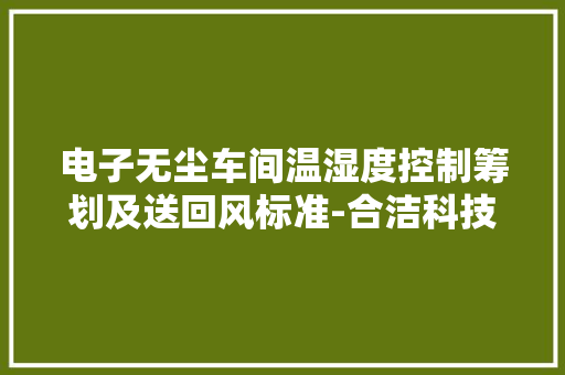 电子无尘车间温湿度控制筹划及送回风标准-合洁科技净化工程公司 电子无尘车间温湿度控制筹划及送回风标准-合洁科技净化工程公司 智能家居