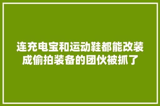连充电宝和运动鞋都能改装成偷拍装备的团伙被抓了