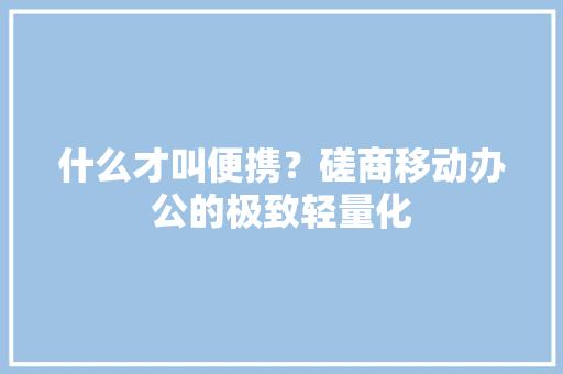 什么才叫便携？磋商移动办公的极致轻量化