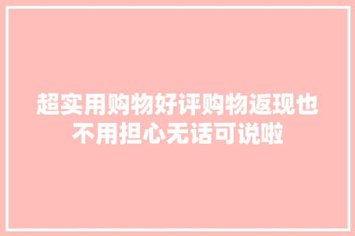 超实用购物好评购物返现也不用担心无话可说啦