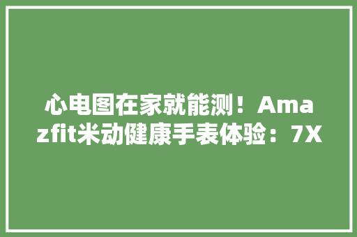 心电图在家就能测！Amazfit米动健康手表体验：7X24小时“贴心”神器