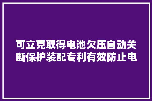 可立克取得电池欠压自动关断保护装配专利有效防止电池过度放电
