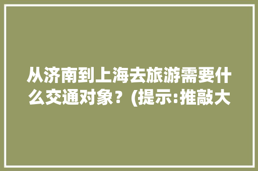 从济南到上海去旅游需要什么交通对象？(提示:推敲大年夜多半人)