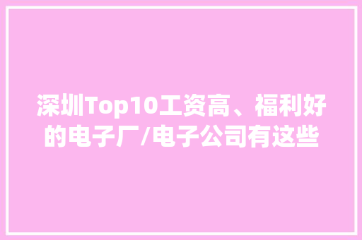 深圳Top10工资高、福利好的电子厂/电子公司有这些详情看全文→