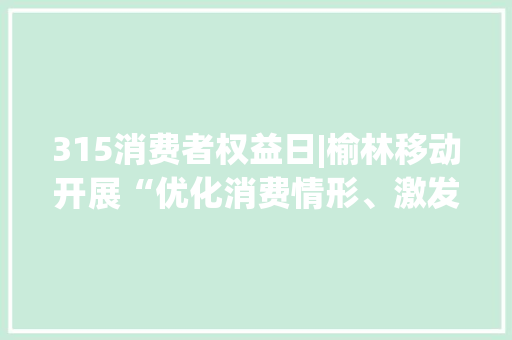 315消费者权益日|榆林移动开展“优化消费情形、激发消费活力”主题宣传活动