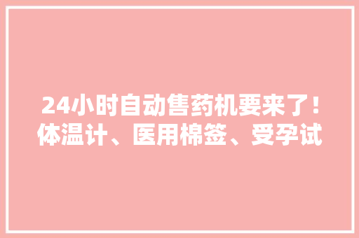 24小时自动售药机要来了！体温计、医用棉签、受孕试纸等有售