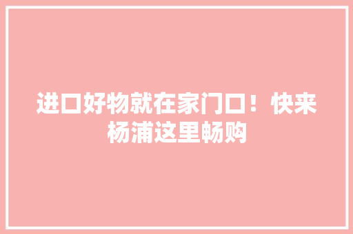 进口好物就在家门口！快来杨浦这里畅购
