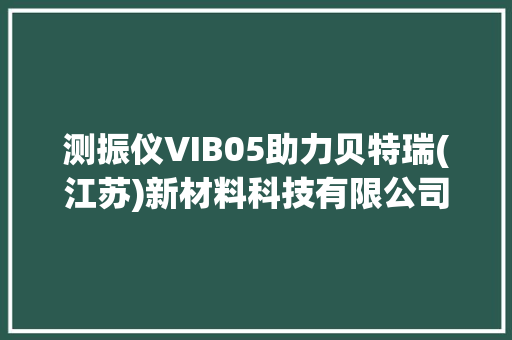 测振仪VIB05助力贝特瑞(江苏)新材料科技有限公司振动检测！