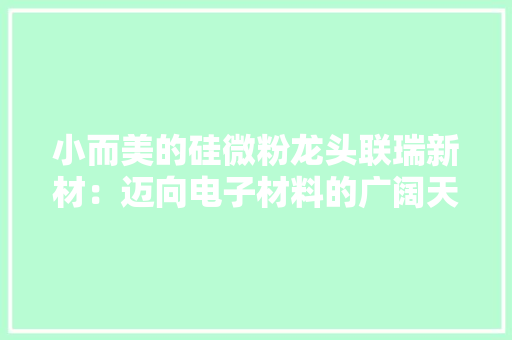 小而美的硅微粉龙头联瑞新材：迈向电子材料的广阔天空
