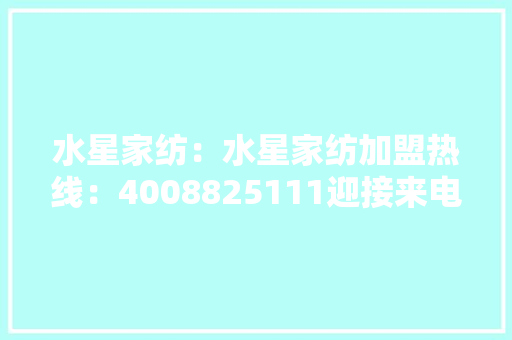 水星家纺：水星家纺加盟热线：4008825111迎接来电咨询 水星家纺：水星家纺加盟热线：4008825111迎接来电咨询 智能科技