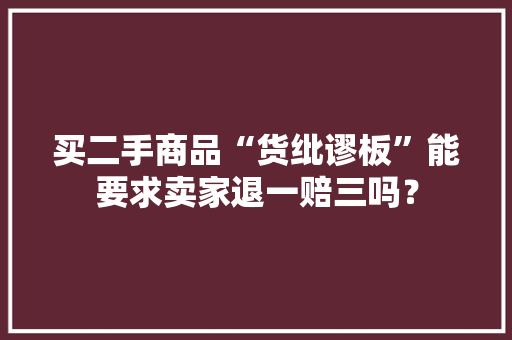 买二手商品“货纰谬板”能要求卖家退一赔三吗？