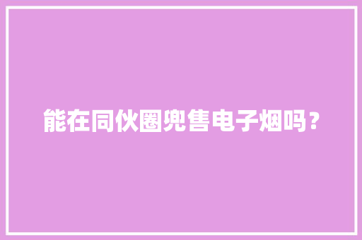 能在同伙圈兜售电子烟吗？