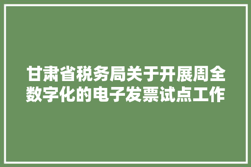 甘肃省税务局关于开展周全数字化的电子发票试点工作的通知书记 甘肃省税务局关于开展周全数字化的电子发票试点工作的通知书记 智能科技