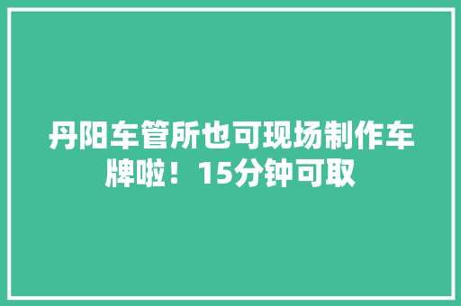 丹阳车管所也可现场制作车牌啦！15分钟可取 丹阳车管所也可现场制作车牌啦！15分钟可取 人工智能