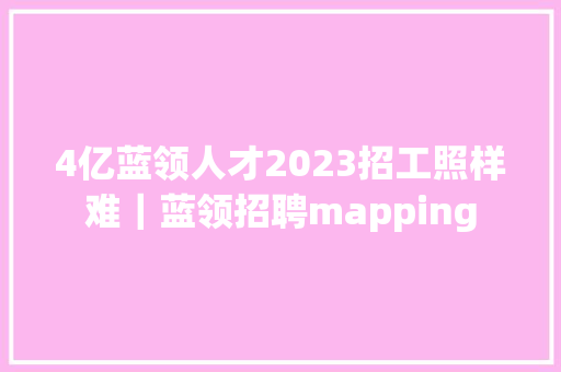 4亿蓝领人才2023招工照样难｜蓝领招聘mapping 4亿蓝领人才2023招工照样难｜蓝领招聘mapping 人工智能