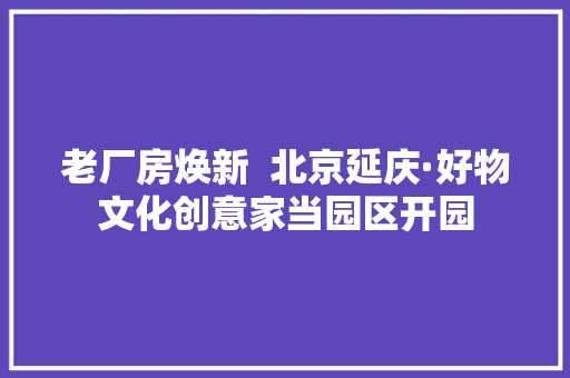 老厂房焕新  北京延庆·好物文化创意家当园区开园 老厂房焕新  北京延庆·好物文化创意家当园区开园 互联通信