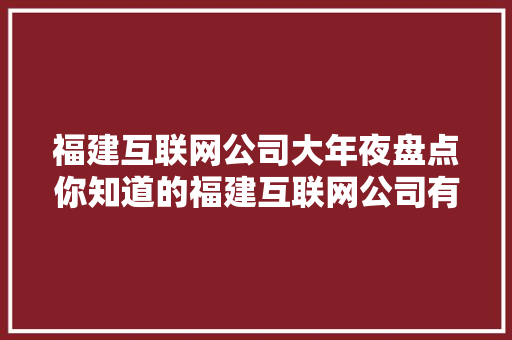 福建互联网公司大年夜盘点你知道的福建互联网公司有哪些？ 福建互联网公司大年夜盘点你知道的福建互联网公司有哪些？ 人工智能