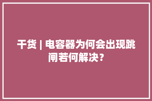 干货 | 电容器为何会出现跳闸若何解决？