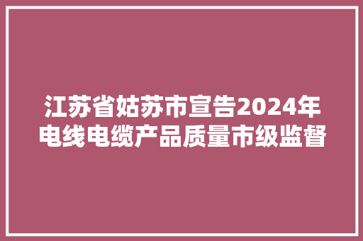 江苏省姑苏市宣告2024年电线电缆产品质量市级监督抽查情况通知书记（第37期）