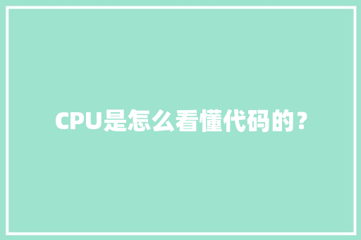 CPU是怎么看懂代码的？ CPU是怎么看懂代码的？ 人工智能