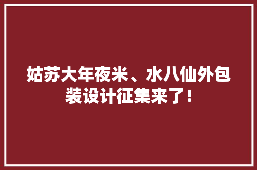 姑苏大年夜米、水八仙外包装设计征集来了！