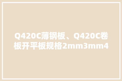 Q420C薄钢板、Q420C卷板开平板规格2mm3mm4mm5mm6mm8mm10mm