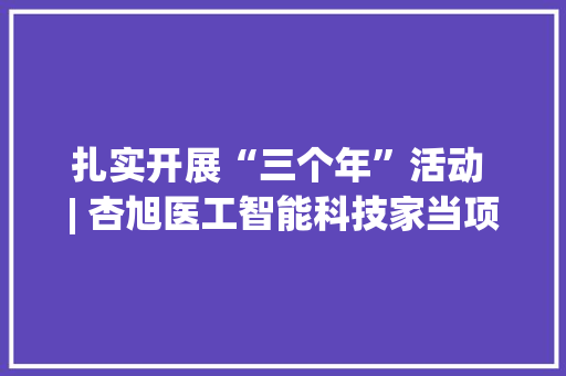 扎实开展“三个年”活动 | 杏旭医工智能科技家当项目正式投产