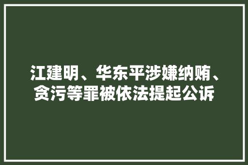 江建明、华东平涉嫌纳贿、贪污等罪被依法提起公诉