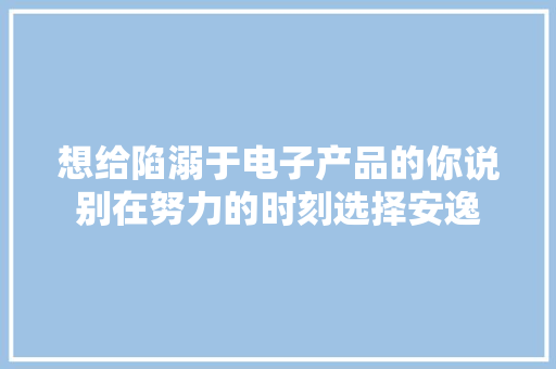 想给陷溺于电子产品的你说别在努力的时刻选择安逸