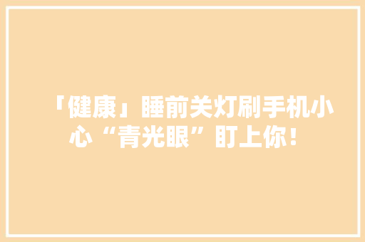 「健康」睡前关灯刷手机小心“青光眼”盯上你！