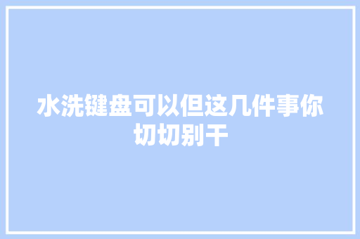 水洗键盘可以但这几件事你切切别干