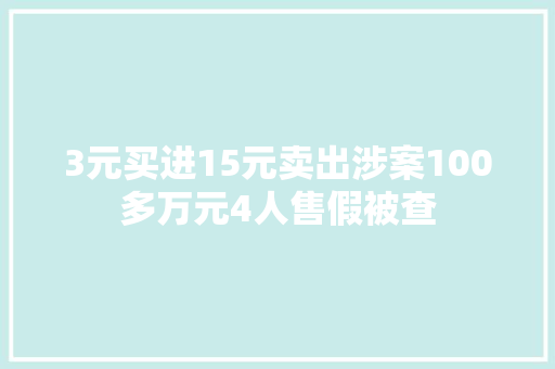 3元买进15元卖出涉案100多万元4人售假被查