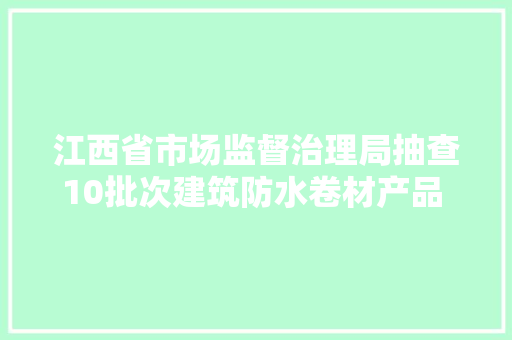 江西省市场监督治理局抽查10批次建筑防水卷材产品 全部合格
