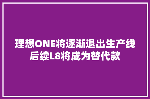 理想ONE将逐渐退出生产线后续L8将成为替代款
