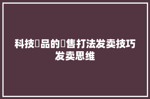 科技產品的銷售打法发卖技巧发卖思维