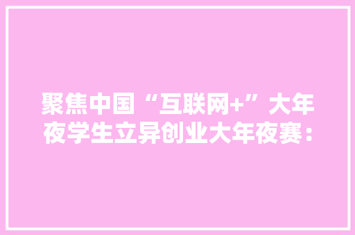 聚焦中国“互联网+”大年夜学生立异创业大年夜赛：每一个妄图都掷地有声