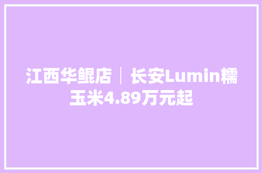 江西华鲲店│长安Lumin糯玉米4.89万元起