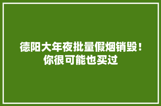 德阳大年夜批量假烟销毁！你很可能也买过