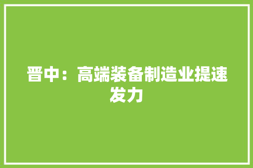 晋中：高端装备制造业提速发力