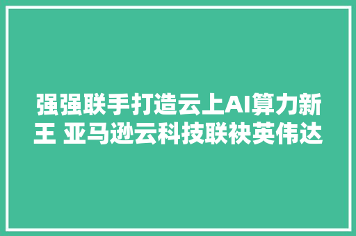 强强联手打造云上AI算力新王 亚马逊云科技联袂英伟达推动AIGC立异 强强联手打造云上AI算力新王 亚马逊云科技联袂英伟达推动AIGC立异 智能科技