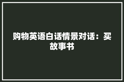购物英语白话情景对话：买故事书 购物英语白话情景对话：买故事书 人工智能