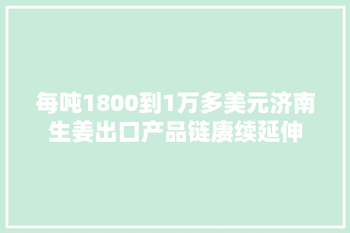 每吨1800到1万多美元济南生姜出口产品链赓续延伸