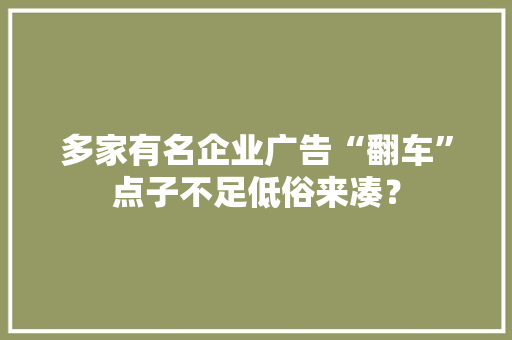 多家有名企业广告“翻车”点子不足低俗来凑？
