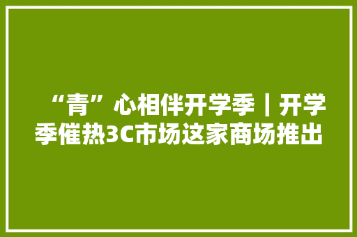 “青”心相伴开学季｜开学季催热3C市场这家商场推出多重让利优惠～