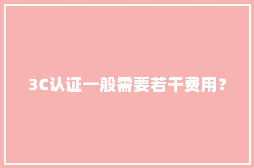 3C认证一般需要若干费用？