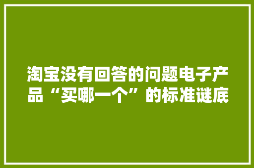 淘宝没有回答的问题电子产品“买哪一个”的标准谜底