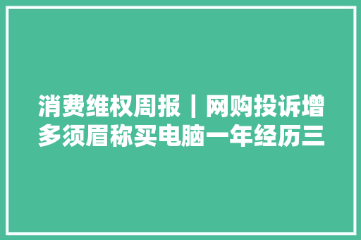 消费维权周报｜网购投诉增多须眉称买电脑一年经历三修两换