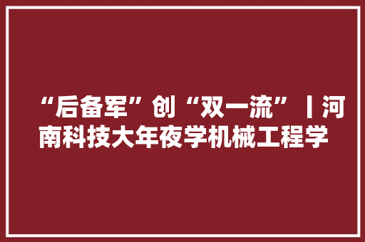 “后备军”创“双一流”丨河南科技大年夜学机械工程学：科技立异赋能装备智能化 推动装备制造业周全跃升 “后备军”创“双一流”丨河南科技大年夜学机械工程学：科技立异赋能装备智能化 推动装备制造业周全跃升 智能科技