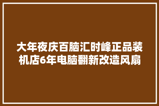 大年夜庆百脑汇时峰正品装机店6年电脑翻新改造风扇自带变光